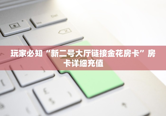 玩家必知“新二号大厅链接金花房卡”房卡详细充值